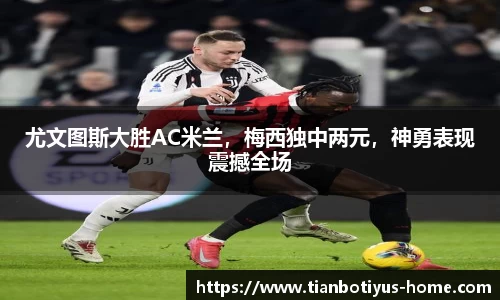 尤文图斯大胜AC米兰，梅西独中两元，神勇表现震撼全场